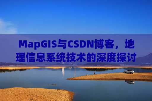 MapGIS与CSDN博客，地理信息系统技术的深度探讨