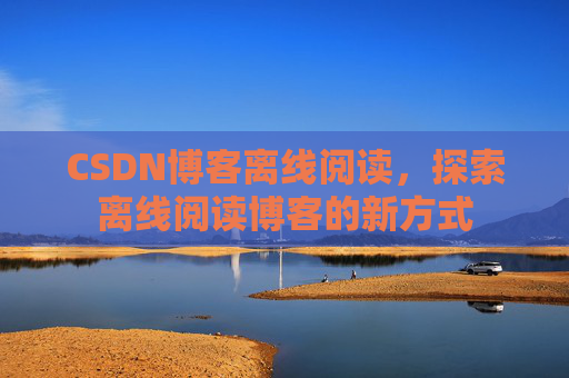 CSDN博客离线阅读，探索离线阅读博客的新方式
